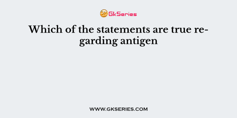 Which of the statements are true regarding antigen