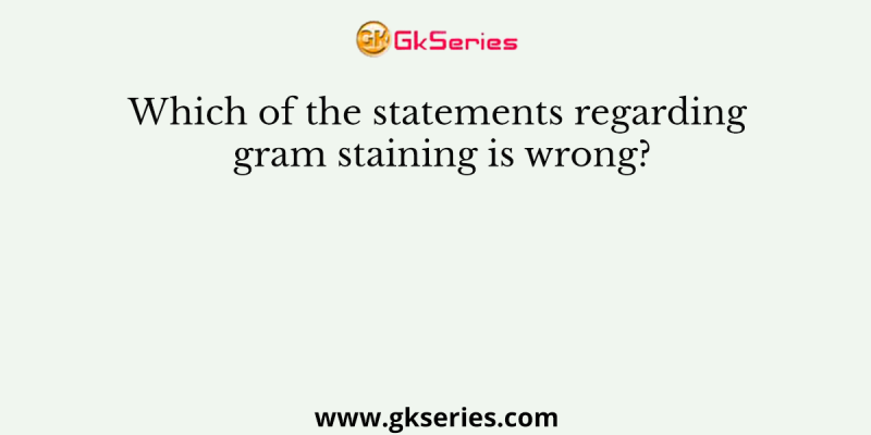 Which of the statements regarding gram staining is wrong?