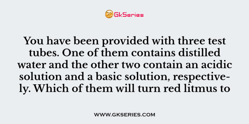 You have been provided with three test tubes. One of them contains distilled water and the other two contain an acidic solution and a basic solution, respectively. Which of them will turn red litmus to blue.