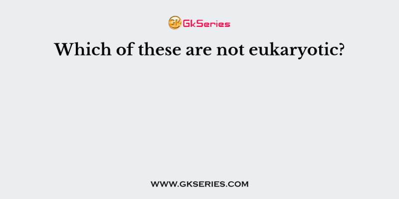 Which of these are not eukaryotic?
