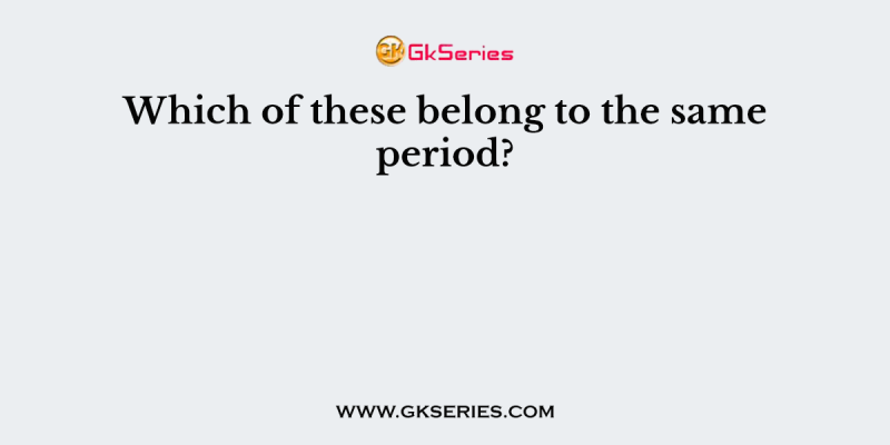 Which of these belong to the same period?