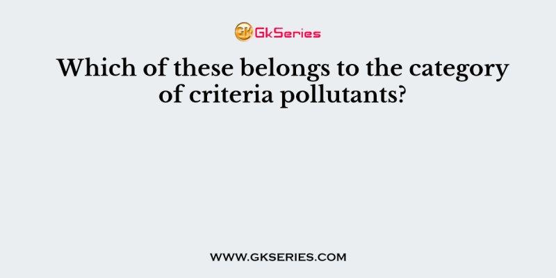 Which of these belongs to the category of criteria pollutants?