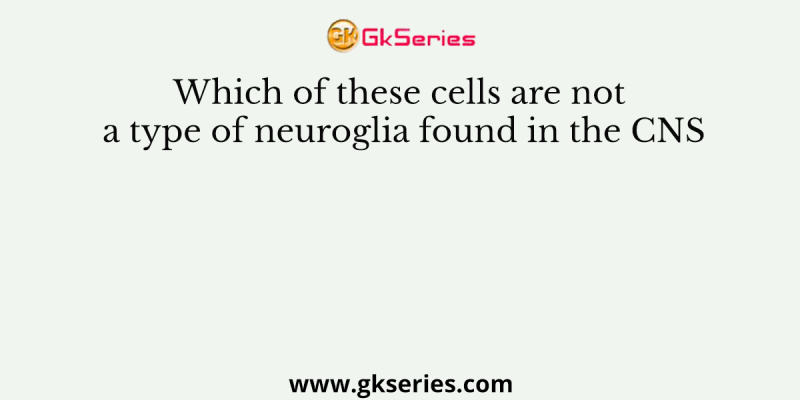 Which of these cells are not a type of neuroglia found in the CNS