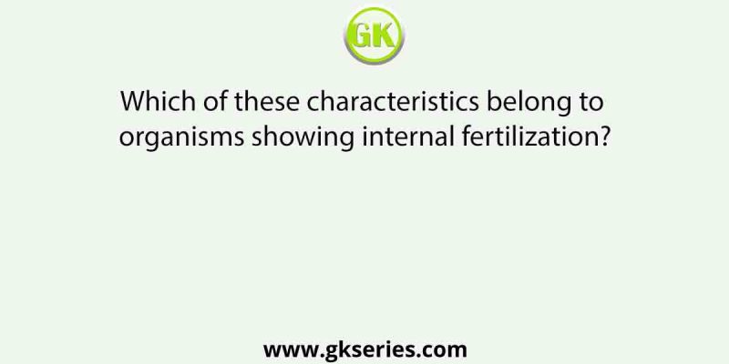 Which of these characteristics belong to organisms showing internal fertilization?