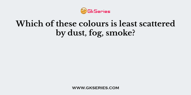 Which of these colours is least scattered by dust, fog, smoke?