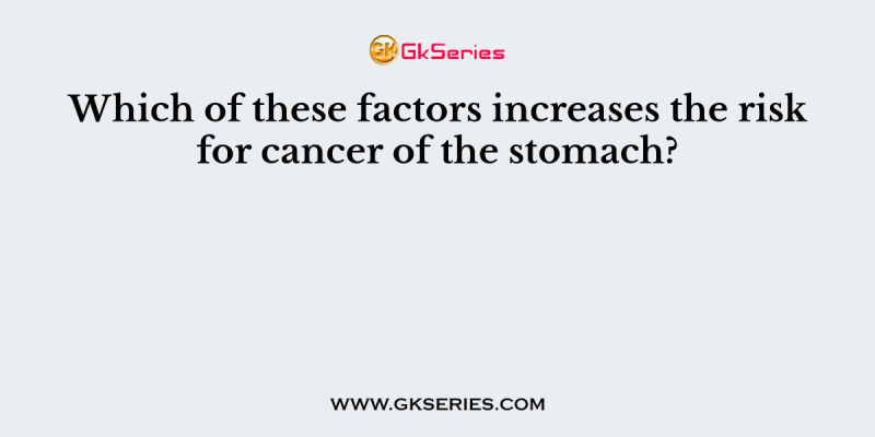 Which of these factors increases the risk for cancer of the stomach?