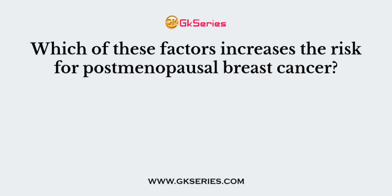 Which of these factors increases the risk for postmenopausal breast cancer?
