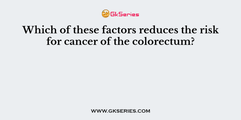 Which of these factors reduces the risk for cancer of the colorectum?