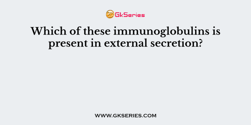 Which of these immunoglobulins is present in external secretion?