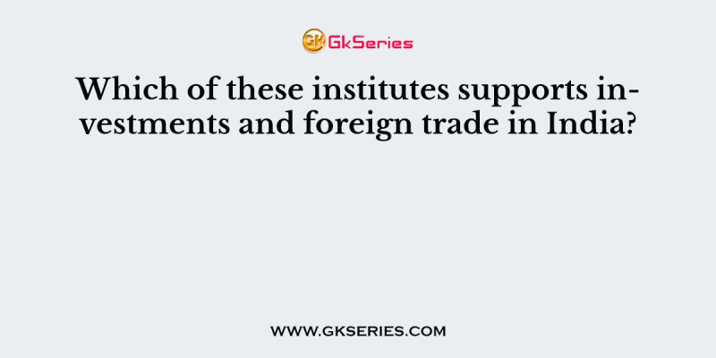 Which of these institutes supports investments and foreign trade in India?