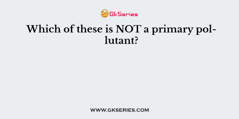 Which of these is NOT a primary pollutant?