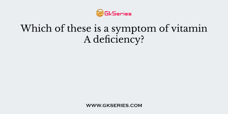 Which of these is a symptom of vitamin A deficiency?