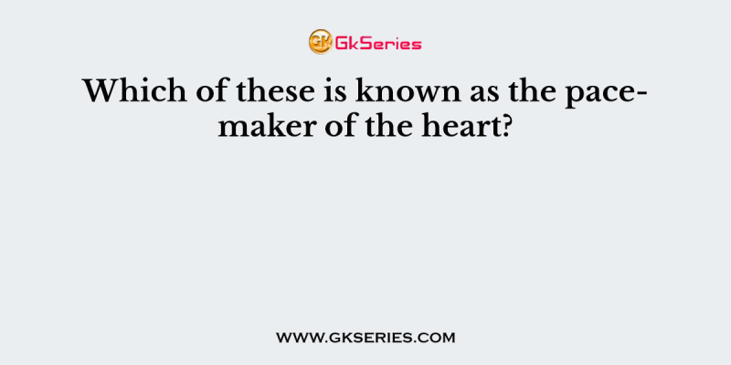 Which of these is known as the pacemaker of the heart?