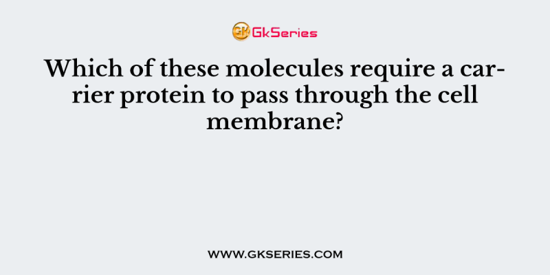 Which of these molecules require a carrier protein to pass through the cell membrane?