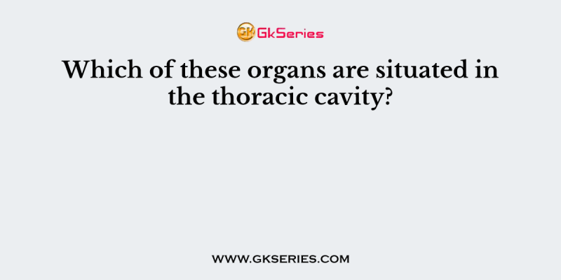 Which of these organs are situated in the thoracic cavity?