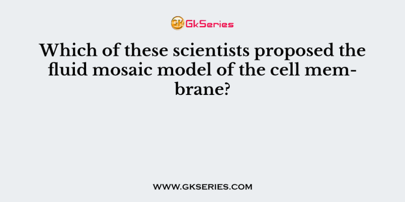 Which of these scientists proposed the fluid mosaic model of the cell membrane?