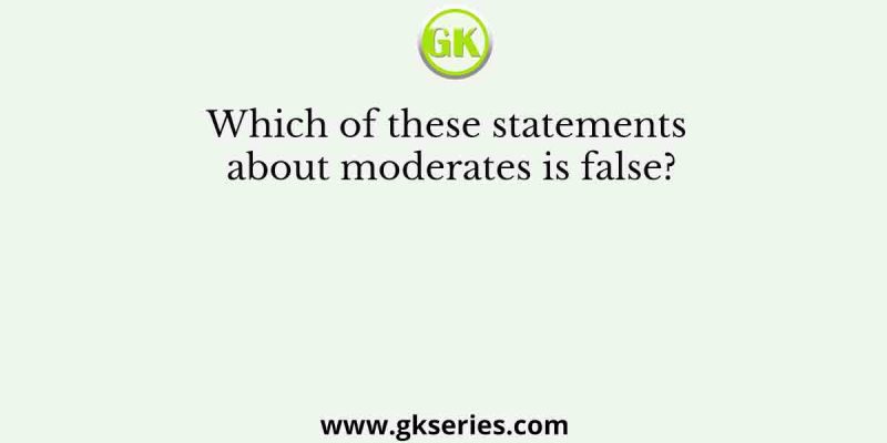 Which of these statements about moderates is false?
