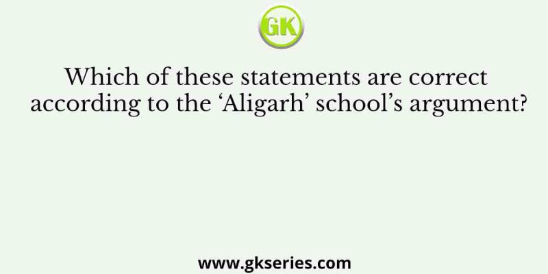 Which of these statements are correct according to the ‘Aligarh’ school’s argument?
