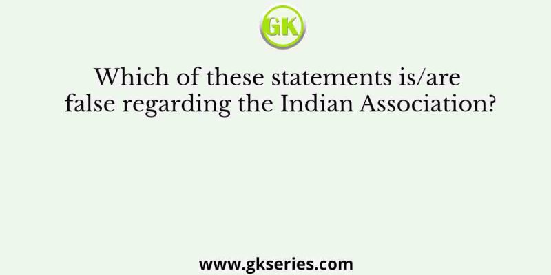 Which of these statements is/are false regarding the Indian Association?