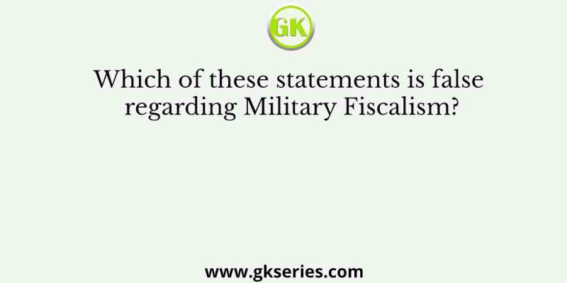 Which of these statements is false regarding Military Fiscalism?