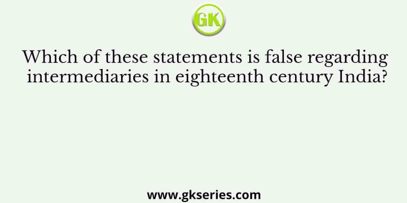Which of these statements is false regarding intermediaries in eighteenth century India?