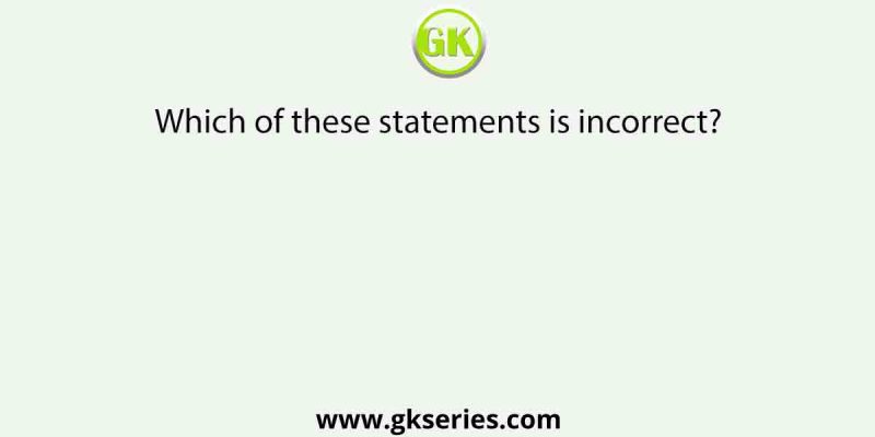 Which of these statements is incorrect?