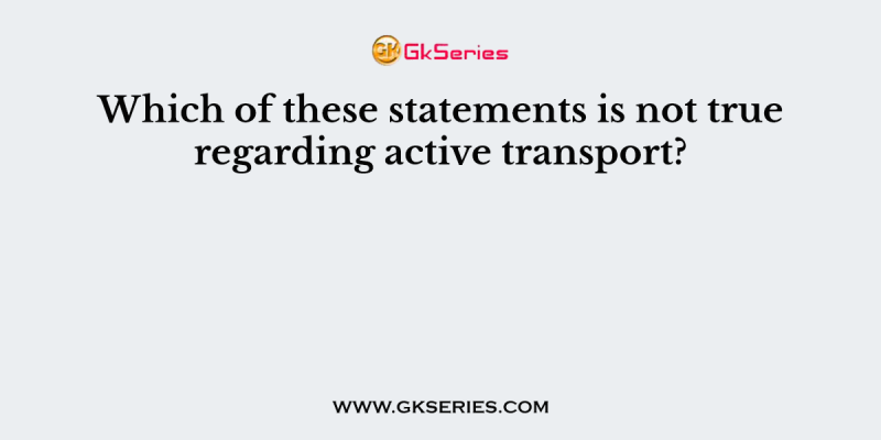 Which of these statements is not true regarding active transport?