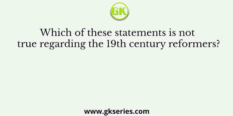 Which of these statements is not true regarding the 19th century reformers?