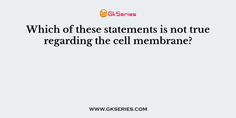Which of these statements is not true regarding the cell membrane?
