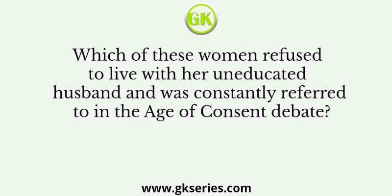 Which of these women refused to live with her uneducated husband and was constantly referred to in the Age of Consent debate?