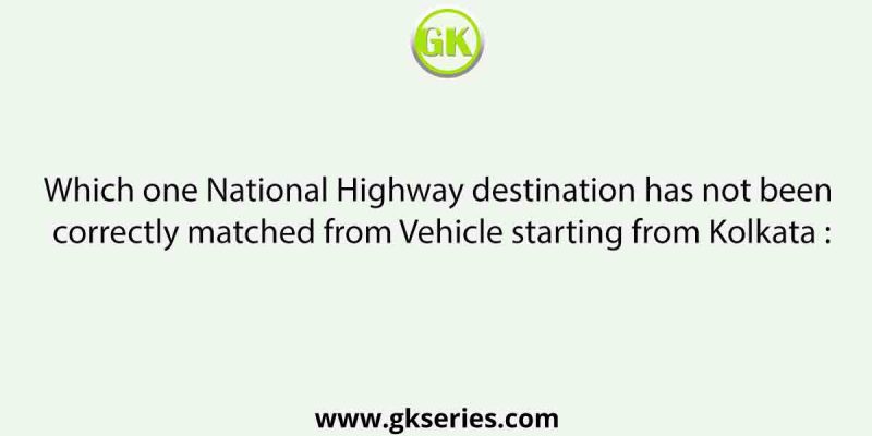Which one National Highway destination has not been correctly matched from Vehicle starting from Kolkata :