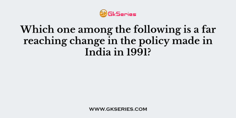 Which one among the following is a far reaching change in the policy made in India in 1991?