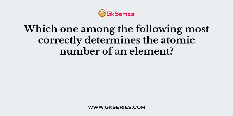 Which one among the following most correctly determines the atomic number of an element?