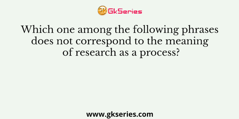 Which one among the following phrases does not correspond to the meaning of research as a process?