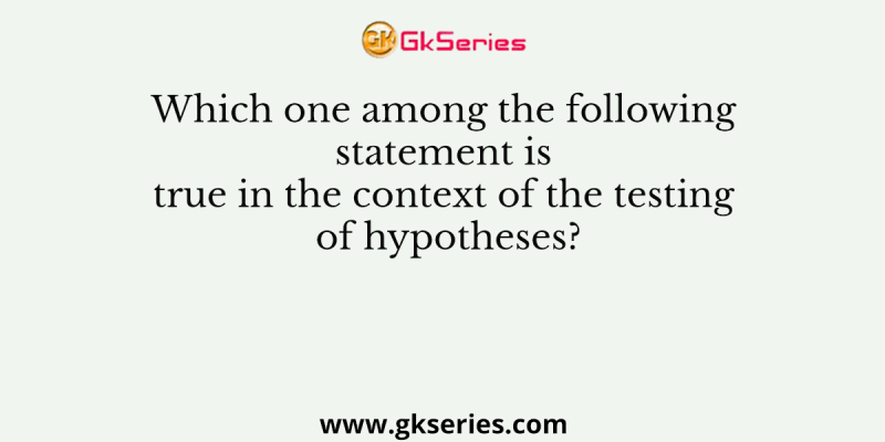 Which one among the following statement is true in the context of the testing of hypotheses?