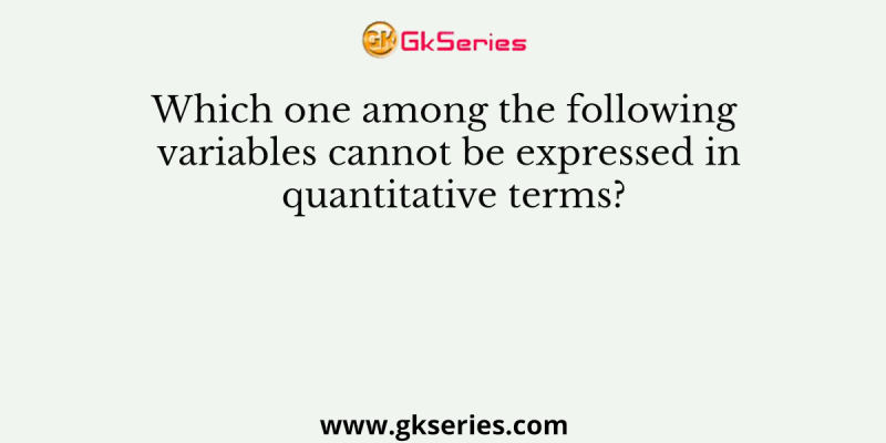 Which one among the following variables cannot be expressed in quantitative terms?