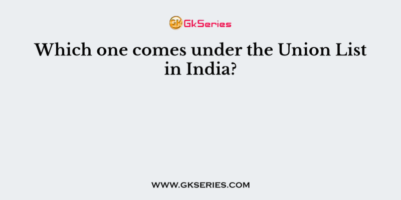 Which one comes under the Union List in India?