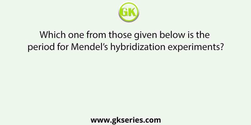 Which one from those given below is the period for Mendel’s hybridization experiments?