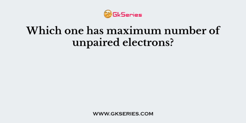 Which one has maximum number of unpaired electrons?