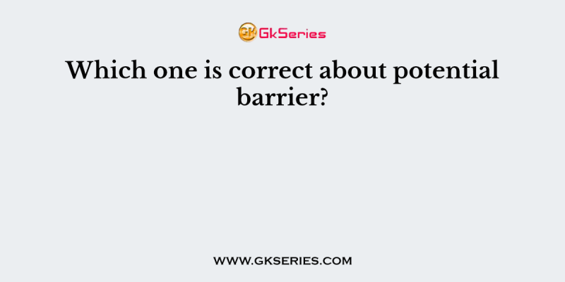 Which one is correct about potential barrier?