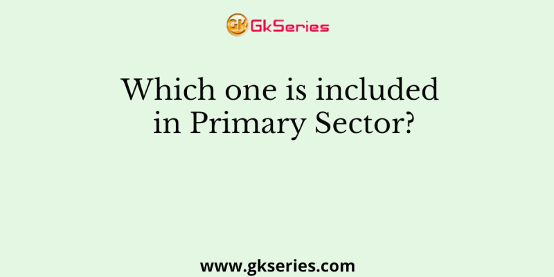 Which one is included in Primary Sector?
