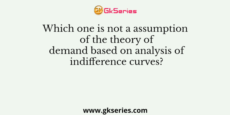 Which one is not a assumption of the theory of demand based on analysis of indifference curves?
