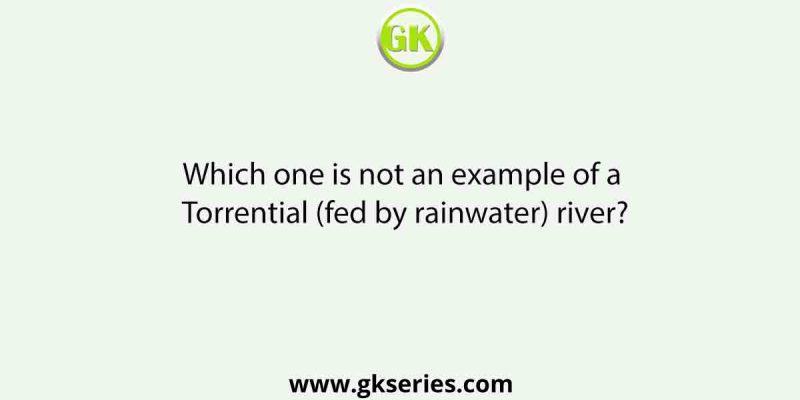 Which one is not an example of a Torrential (fed by rainwater) river?