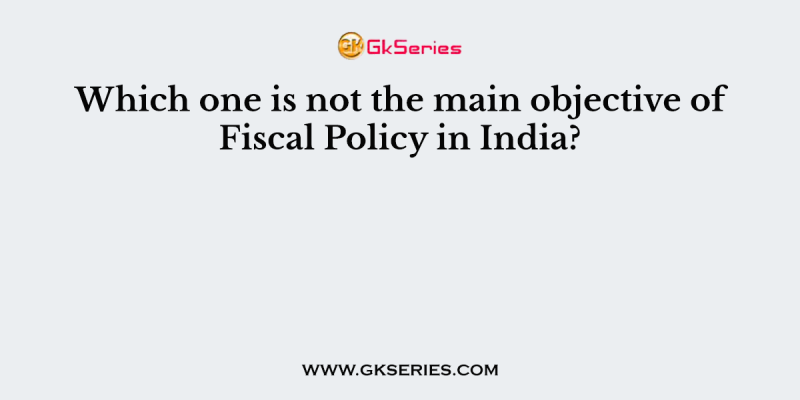 Which one is not the main objective of Fiscal Policy in India?