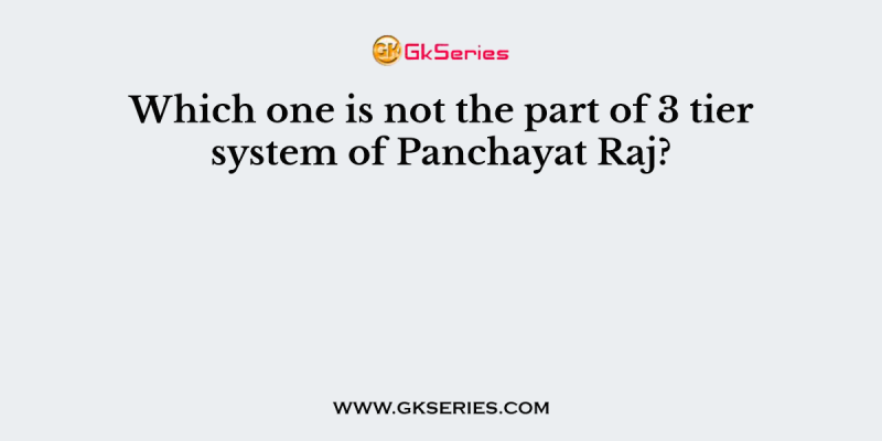 Which one is not the part of 3 tier system of Panchayat Raj?