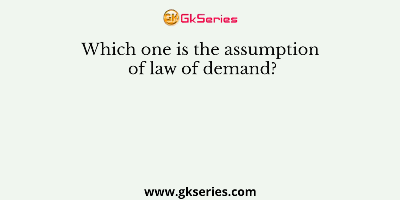 Which one is the assumption of law of demand?