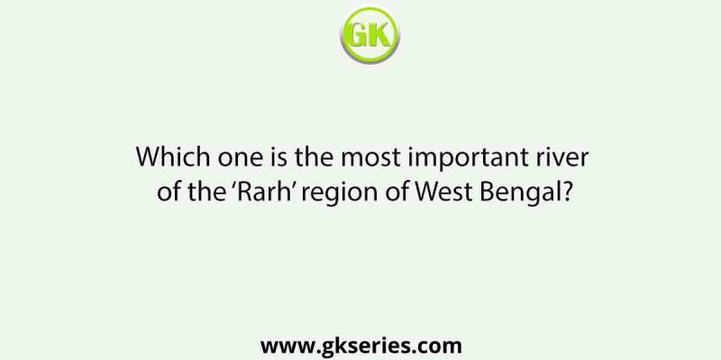 Which one is the most important river of the ‘Rarh’ region of West Bengal?