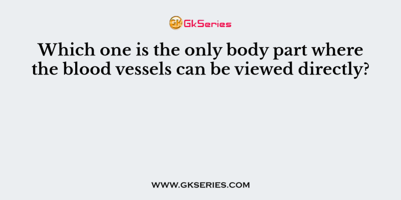 Which one is the only body part where the blood vessels can be viewed directly?