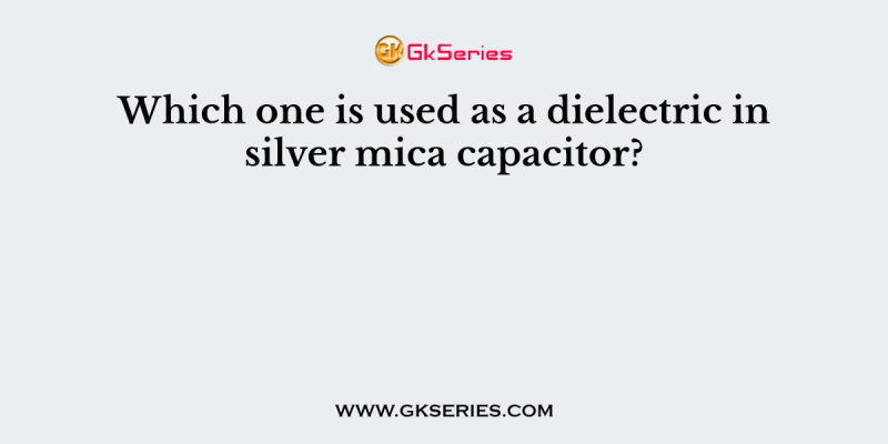 Which one is used as a dielectric in silver mica capacitor?