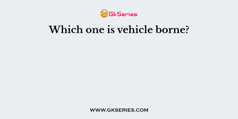 Which one is vehicle borne?